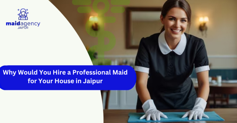 Why Would You Hire a Professional Maid for Your House in Jaipur