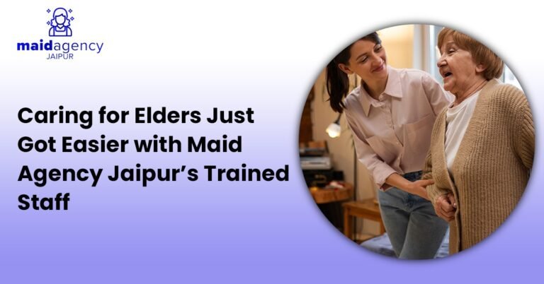 Caring for Elders Just Got Easier with Maid Agency Jaipur’s Trained Staff